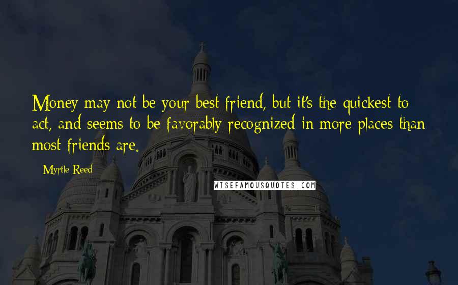 Myrtle Reed quotes: Money may not be your best friend, but it's the quickest to act, and seems to be favorably recognized in more places than most friends are.