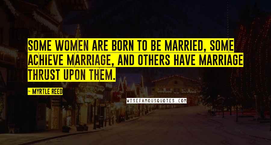 Myrtle Reed quotes: Some women are born to be married, some achieve marriage, and others have marriage thrust upon them.