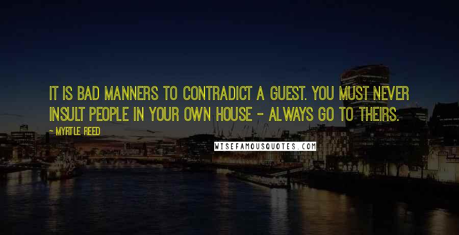 Myrtle Reed quotes: It is bad manners to contradict a guest. You must never insult people in your own house - always go to theirs.