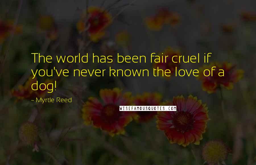 Myrtle Reed quotes: The world has been fair cruel if you've never known the love of a dog!