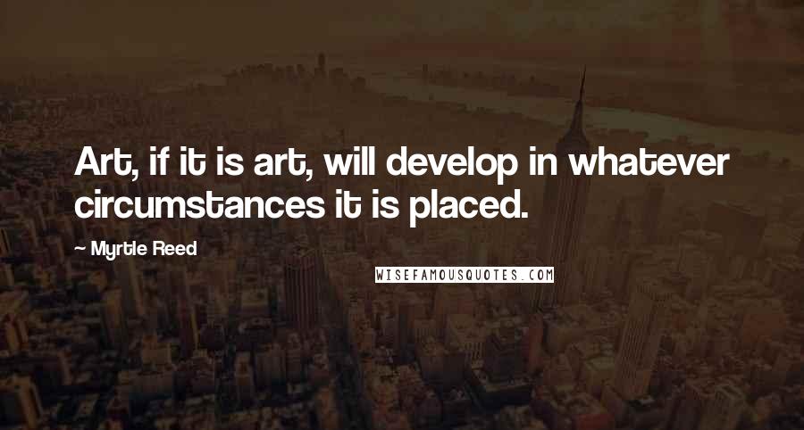 Myrtle Reed quotes: Art, if it is art, will develop in whatever circumstances it is placed.