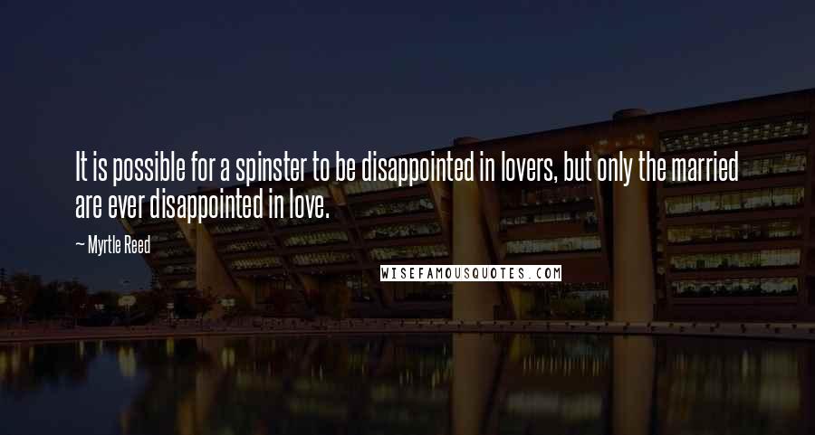 Myrtle Reed quotes: It is possible for a spinster to be disappointed in lovers, but only the married are ever disappointed in love.