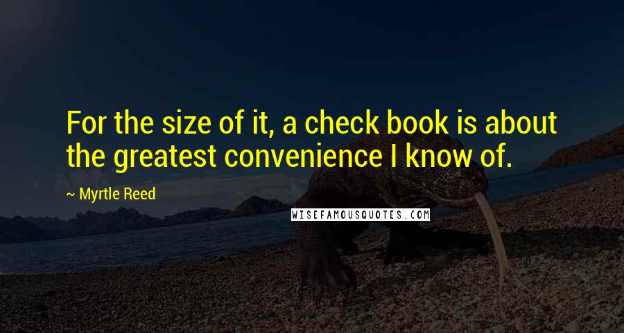 Myrtle Reed quotes: For the size of it, a check book is about the greatest convenience I know of.