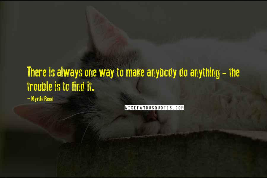 Myrtle Reed quotes: There is always one way to make anybody do anything - the trouble is to find it.