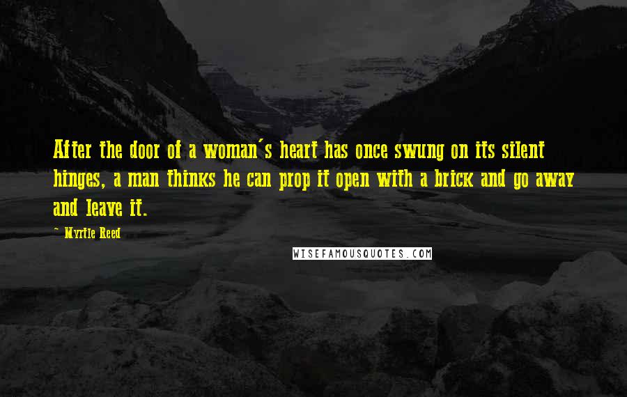 Myrtle Reed quotes: After the door of a woman's heart has once swung on its silent hinges, a man thinks he can prop it open with a brick and go away and leave
