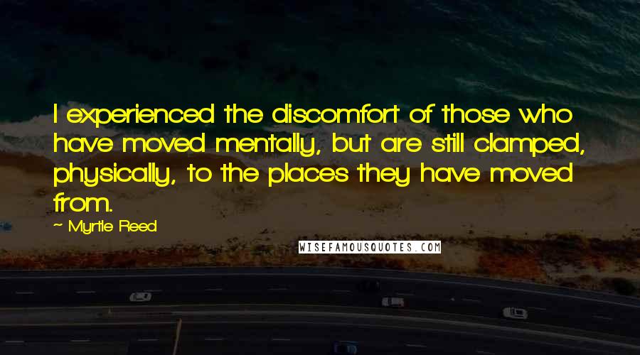 Myrtle Reed quotes: I experienced the discomfort of those who have moved mentally, but are still clamped, physically, to the places they have moved from.