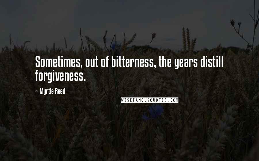 Myrtle Reed quotes: Sometimes, out of bitterness, the years distill forgiveness.