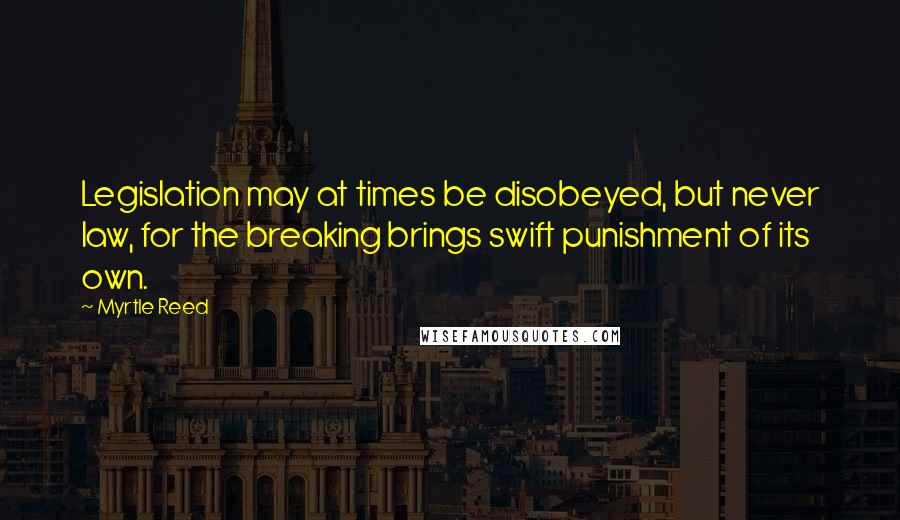 Myrtle Reed quotes: Legislation may at times be disobeyed, but never law, for the breaking brings swift punishment of its own.