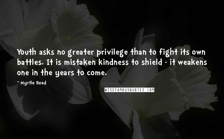 Myrtle Reed quotes: Youth asks no greater privilege than to fight its own battles. It is mistaken kindness to shield - it weakens one in the years to come.