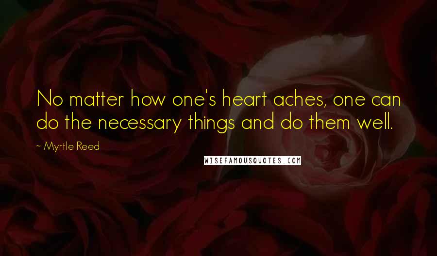 Myrtle Reed quotes: No matter how one's heart aches, one can do the necessary things and do them well.