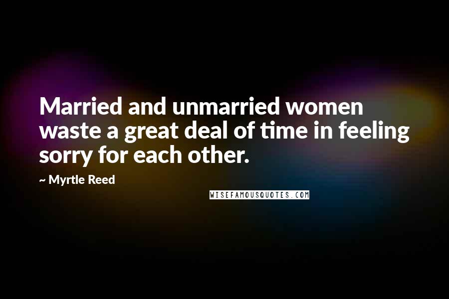 Myrtle Reed quotes: Married and unmarried women waste a great deal of time in feeling sorry for each other.