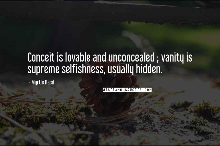 Myrtle Reed quotes: Conceit is lovable and unconcealed ; vanity is supreme selfishness, usually hidden.