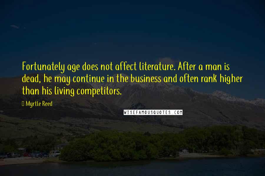 Myrtle Reed quotes: Fortunately age does not affect literature. After a man is dead, he may continue in the business and often rank higher than his living competitors.