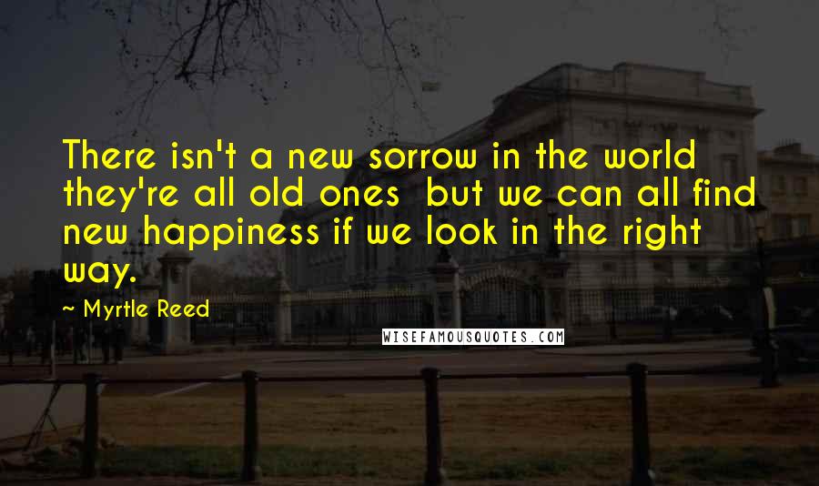 Myrtle Reed quotes: There isn't a new sorrow in the world they're all old ones but we can all find new happiness if we look in the right way.