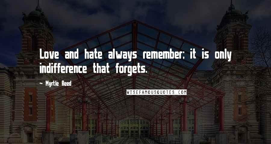 Myrtle Reed quotes: Love and hate always remember; it is only indifference that forgets.