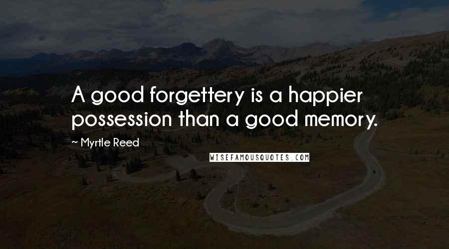 Myrtle Reed quotes: A good forgettery is a happier possession than a good memory.
