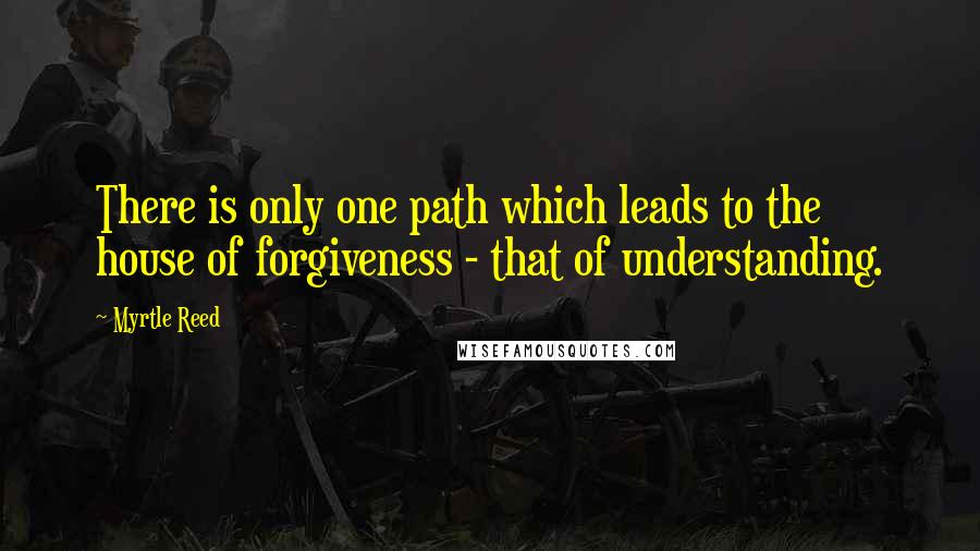 Myrtle Reed quotes: There is only one path which leads to the house of forgiveness - that of understanding.