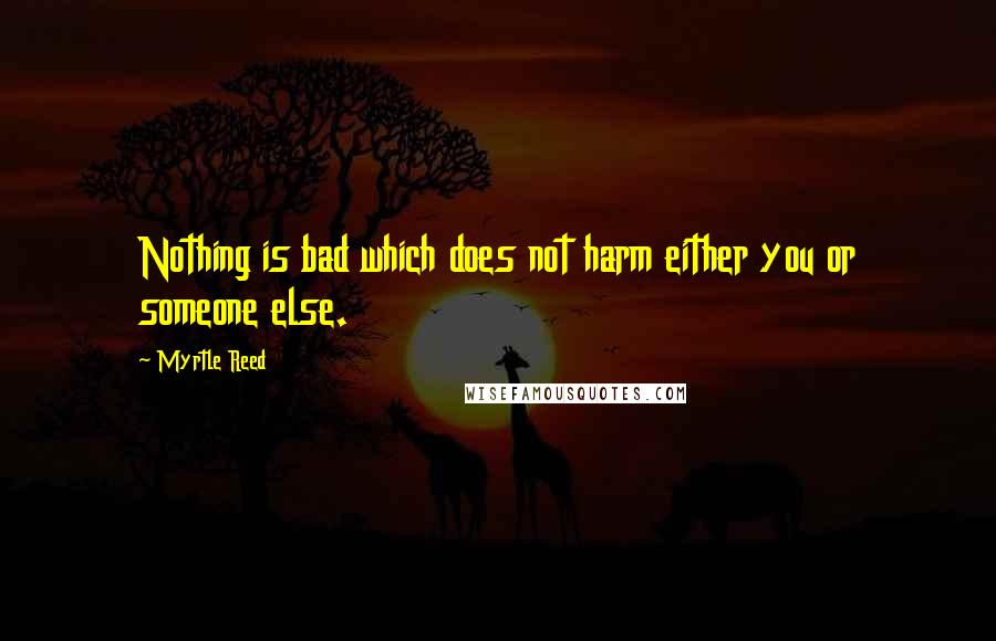 Myrtle Reed quotes: Nothing is bad which does not harm either you or someone else.