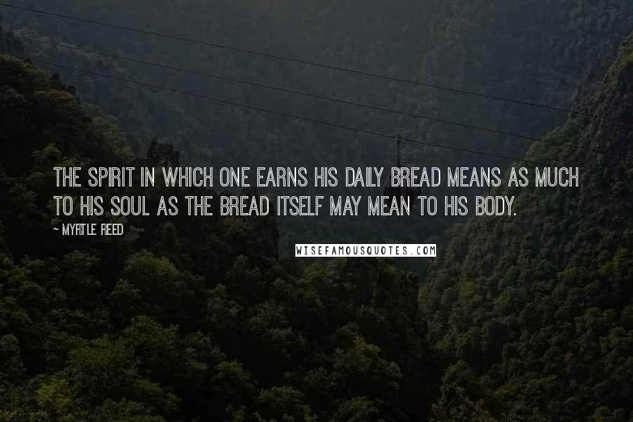 Myrtle Reed quotes: The spirit in which one earns his daily bread means as much to his soul as the bread itself may mean to his body.