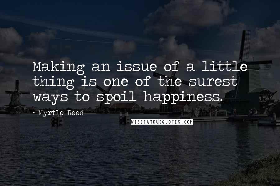 Myrtle Reed quotes: Making an issue of a little thing is one of the surest ways to spoil happiness.