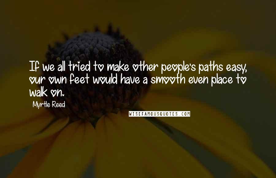 Myrtle Reed quotes: If we all tried to make other people's paths easy, our own feet would have a smooth even place to walk on.