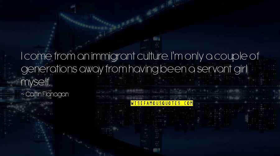 Myself As A Girl Quotes By Caitlin Flanagan: I come from an immigrant culture. I'm only Myself As A Girl Quotes By Caitlin Flanagan: I come from an immigrant culture. I'm only