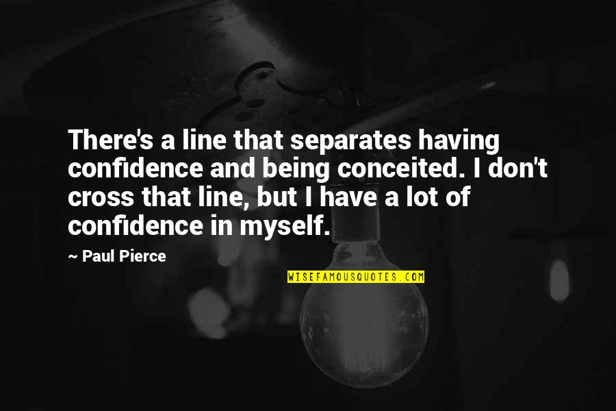 Myself Confidence Quotes By Paul Pierce: There's a line that separates having confidence and Myself Confidence Quotes By Paul Pierce: There's a line that separates having confidence and