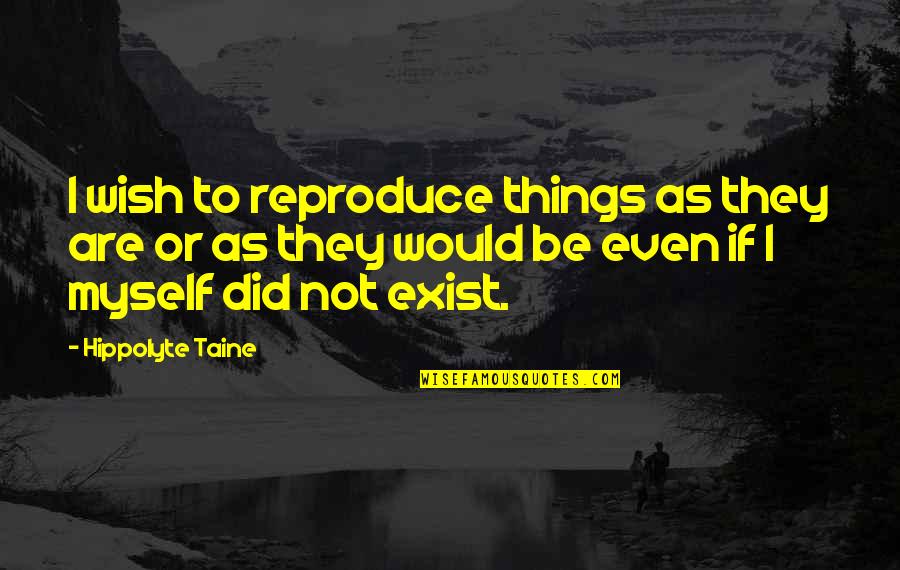 Myself If Quotes By Hippolyte Taine: I wish to reproduce things as they are