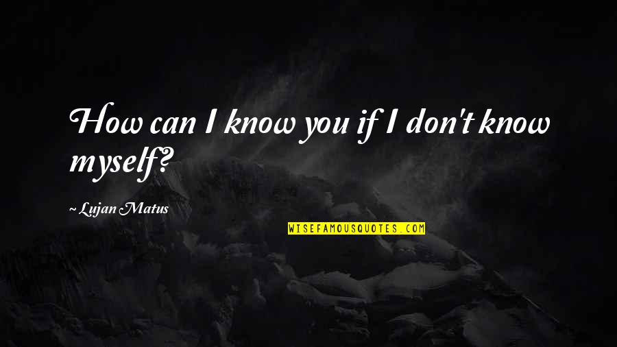 Myself If Quotes By Lujan Matus: How can I know you if I don't
