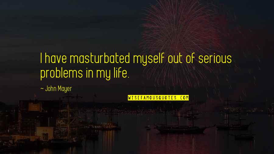 Myself My Life Quotes By John Mayer: I have masturbated myself out of serious problems