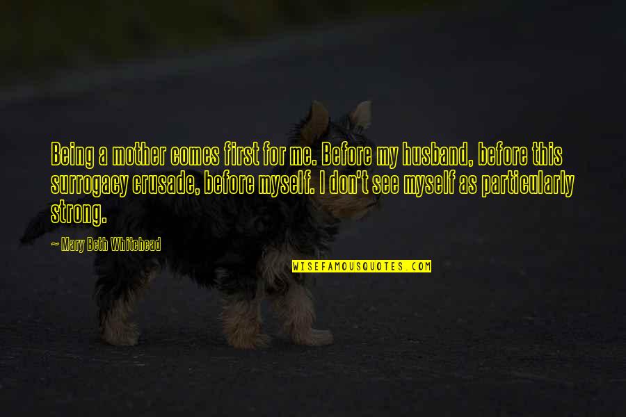 Myself To Be Strong Quotes By Mary Beth Whitehead: Being a mother comes first for me. Before