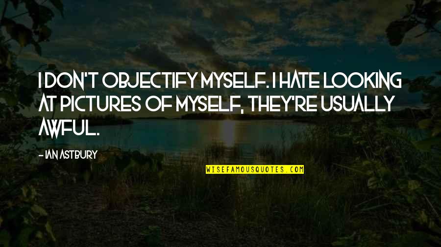 Myself With Pictures Quotes By Ian Astbury: I don't objectify myself. I hate looking at Myself With Pictures Quotes By Ian Astbury: I don't objectify myself. I hate looking at