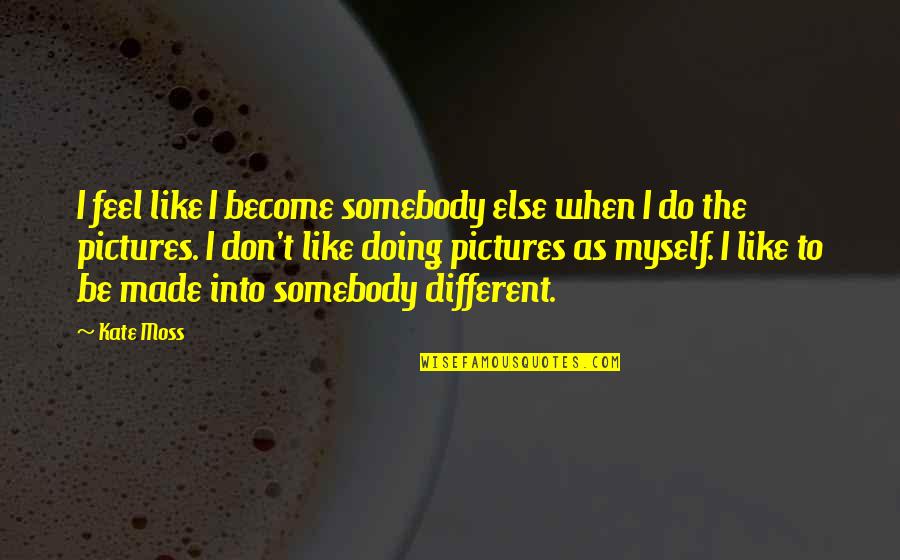 Myself With Pictures Quotes By Kate Moss: I feel like I become somebody else when