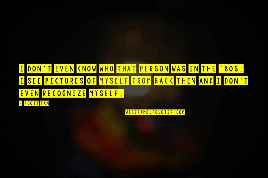 Myself With Pictures Quotes By Scott Ian: I don't even know who that person was Myself With Pictures Quotes By Scott Ian: I don't even know who that person was