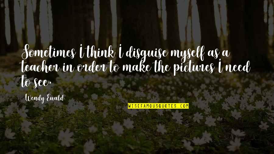 Myself With Pictures Quotes By Wendy Ewald: Sometimes I think I disguise myself as a Myself With Pictures Quotes By Wendy Ewald: Sometimes I think I disguise myself as a