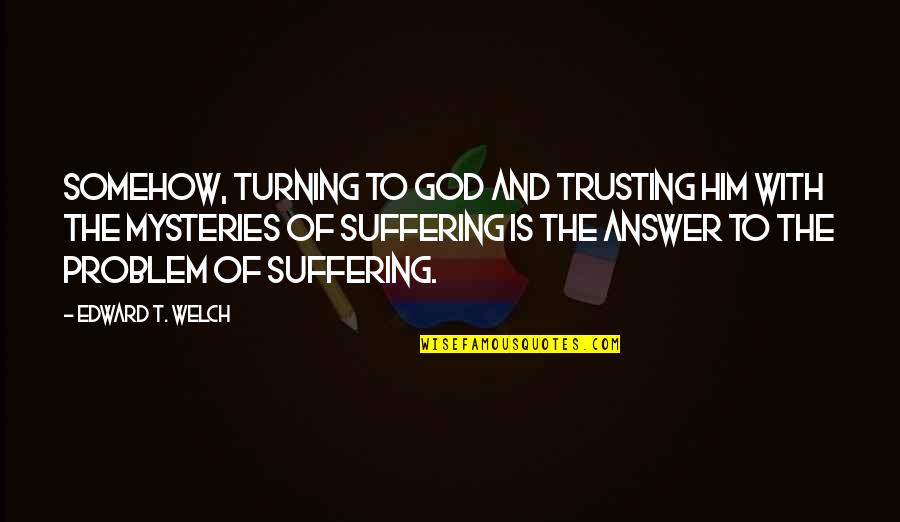Mysteries Of God Quotes By Edward T. Welch: Somehow, turning to God and trusting him with Mysteries Of God Quotes By Edward T. Welch: Somehow, turning to God and trusting him with