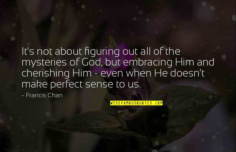 Mysteries Of God Quotes By Francis Chan: It's not about figuring out all of the Mysteries Of God Quotes By Francis Chan: It's not about figuring out all of the