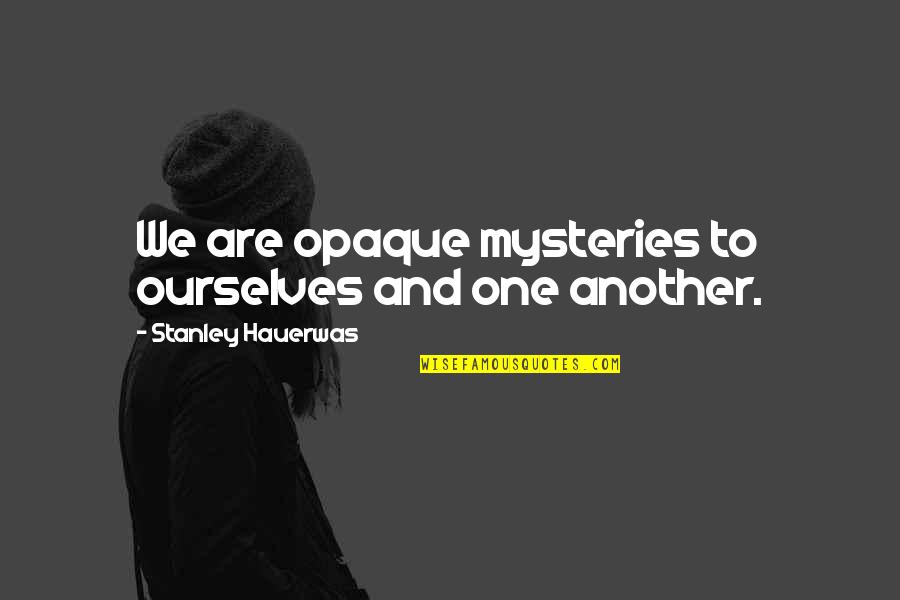 Mysteries Quotes By Stanley Hauerwas: We are opaque mysteries to ourselves and one