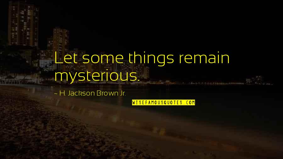 Mysterious Life Quotes By H. Jackson Brown Jr.: Let some things remain mysterious.