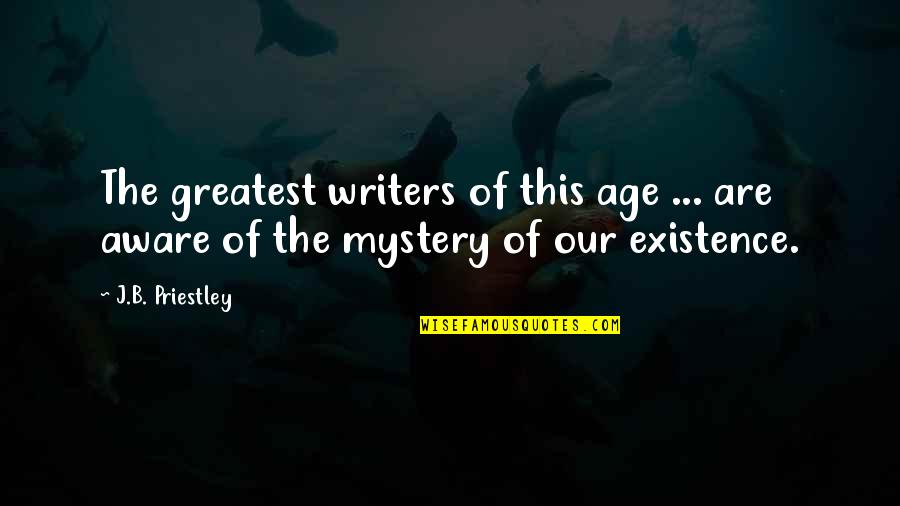 Mystery Of Existence Quotes By J.B. Priestley: The greatest writers of this age ... are
