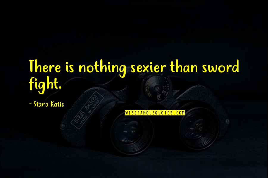 Mystic Falls Quotes By Stana Katic: There is nothing sexier than sword fight.