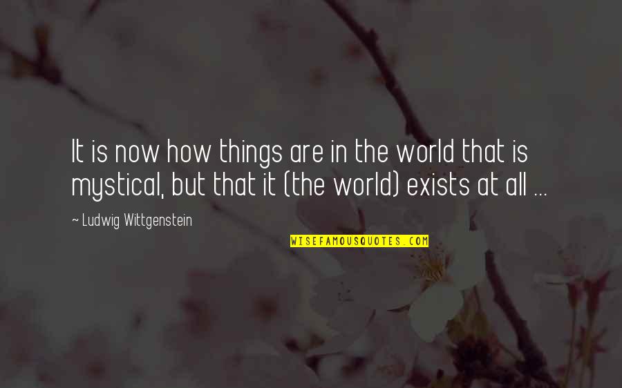 Mystical Quotes By Ludwig Wittgenstein: It is now how things are in the