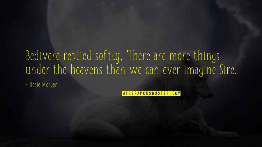 Mystical Quotes By Rosie Morgan: Bedivere replied softly, 'There are more things under