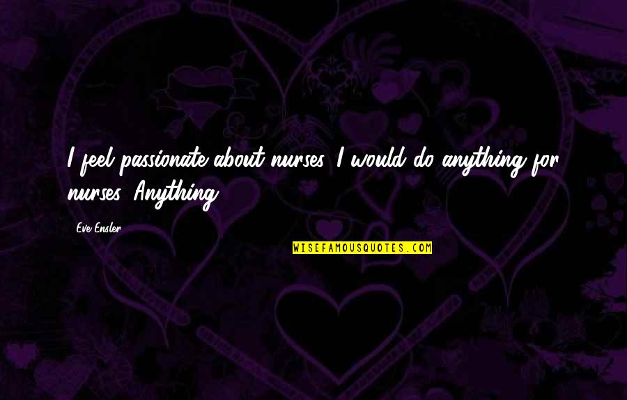 Mysticisme Nazi Quotes By Eve Ensler: I feel passionate about nurses. I would do