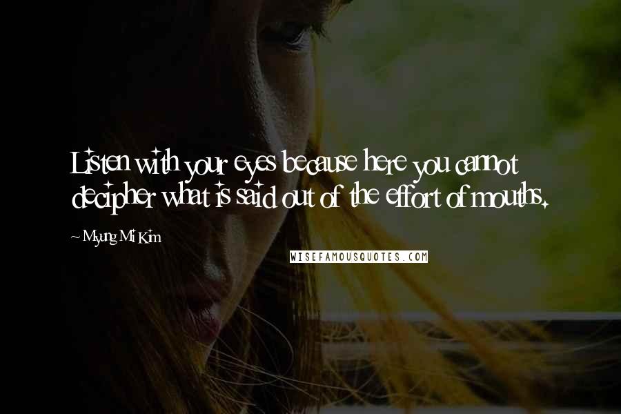 Myung Mi Kim quotes: Listen with your eyes because here you cannot decipher what is said out of the effort of mouths.