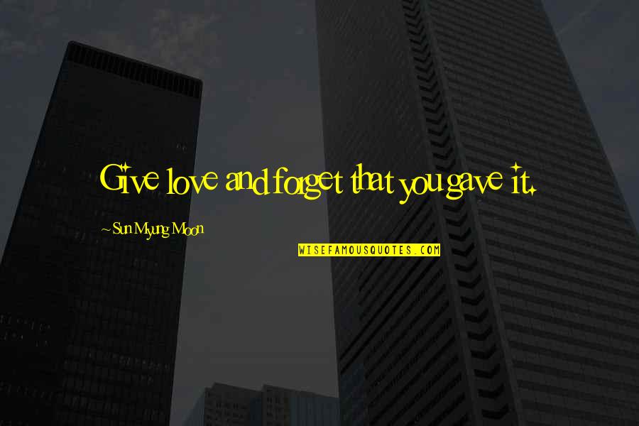 Myung Quotes By Sun Myung Moon: Give love and forget that you gave it. Myung Quotes By Sun Myung Moon: Give love and forget that you gave it.