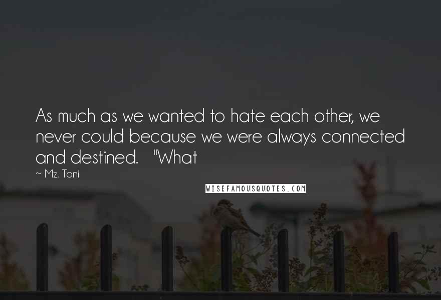 Mz. Toni quotes: As much as we wanted to hate each other, we never could because we were always connected and destined. "What