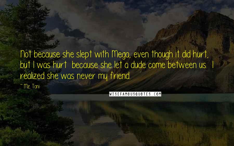 Mz. Toni quotes: Not because she slept with Mega, even though it did hurt, but I was hurt because she let a dude come between us. I realized she was never my friend.