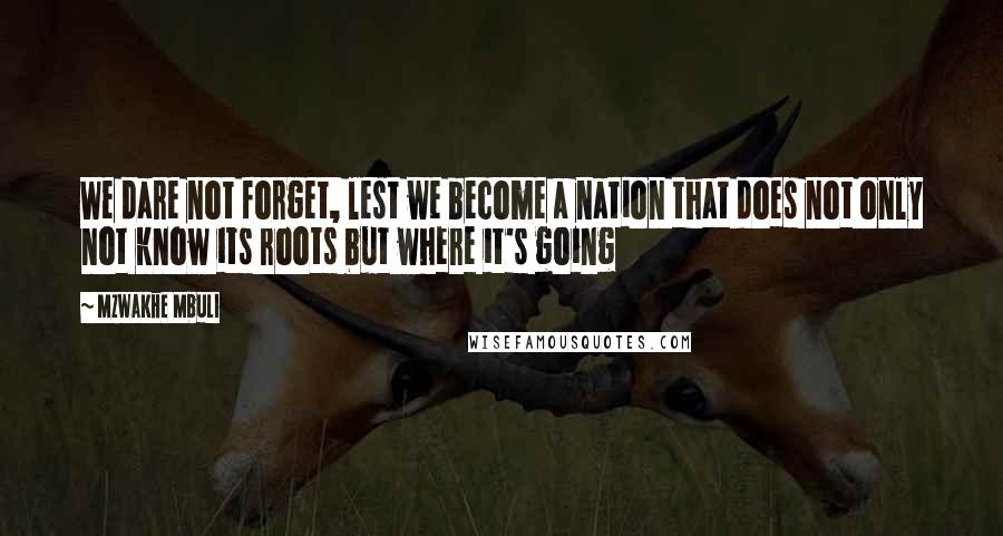 Mzwakhe Mbuli quotes: We dare not forget, lest we become a nation that does not only not know its roots but where it's going Mzwakhe Mbuli quotes: We dare not forget, lest we become a nation that does not only not know its roots but where it's going
