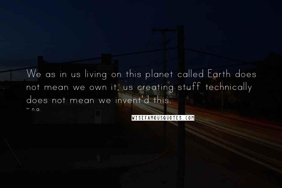 N.a. quotes: We as in us living on this planet called Earth does not mean we own it, us creating stuff technically does not mean we invent'd this.